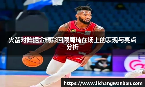 火箭对阵掘金精彩回顾周琦在场上的表现与亮点分析