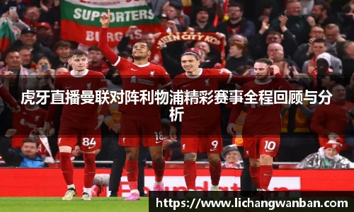 虎牙直播曼联对阵利物浦精彩赛事全程回顾与分析