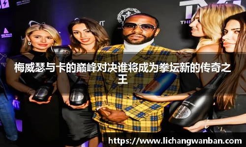 梅威瑟与卡的巅峰对决谁将成为拳坛新的传奇之王