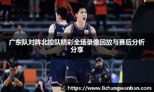 广东队对阵北控队精彩全场录像回放与赛后分析分享