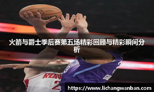火箭与爵士季后赛第五场精彩回顾与精彩瞬间分析