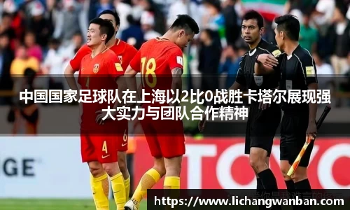 中国国家足球队在上海以2比0战胜卡塔尔展现强大实力与团队合作精神