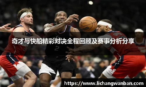 奇才与快船精彩对决全程回顾及赛事分析分享