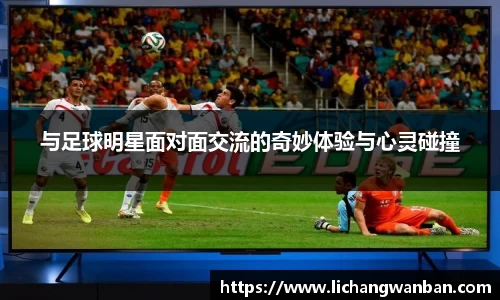 与足球明星面对面交流的奇妙体验与心灵碰撞
