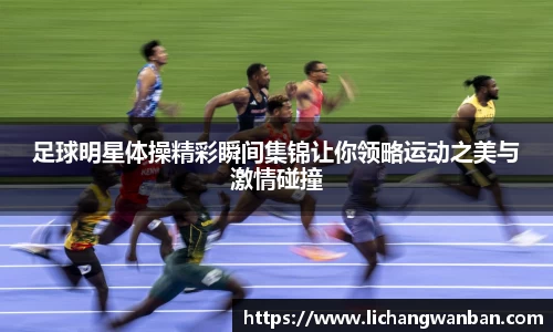 足球明星体操精彩瞬间集锦让你领略运动之美与激情碰撞